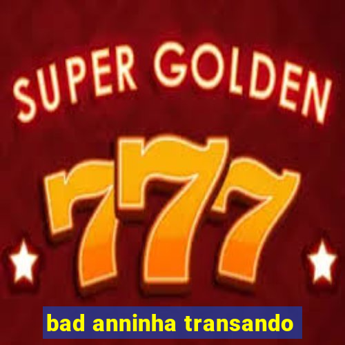 bad anninha transando